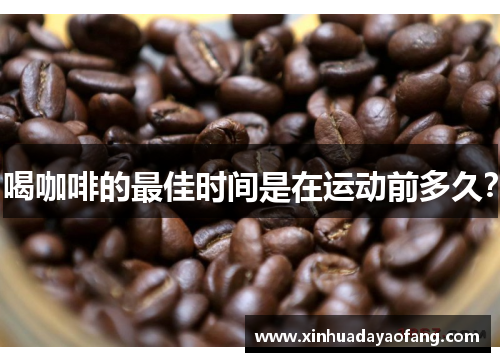喝咖啡的最佳时间是在运动前多久? 喝咖啡的最佳时间是在运动前多久?