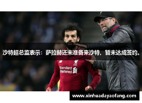 沙特超总监表示：萨拉赫还未准备来沙特，暂未达成签约。