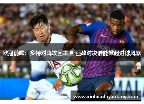 欧冠前瞻：多特对阵埃因霍温 强敌对决谁能掀起进球风暴