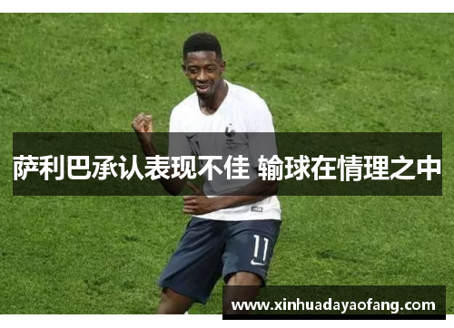 萨利巴承认表现不佳 输球在情理之中 萨利巴承认表现不佳 输球在情理之中