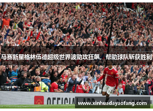 马赛新星格林伍德超级世界波助攻狂飙，帮助球队斩获胜利