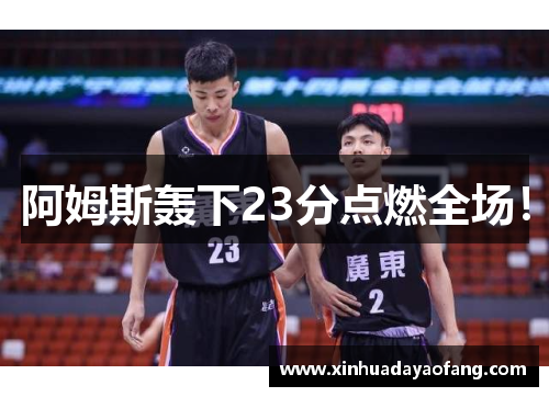 阿姆斯轰下23分点燃全场！